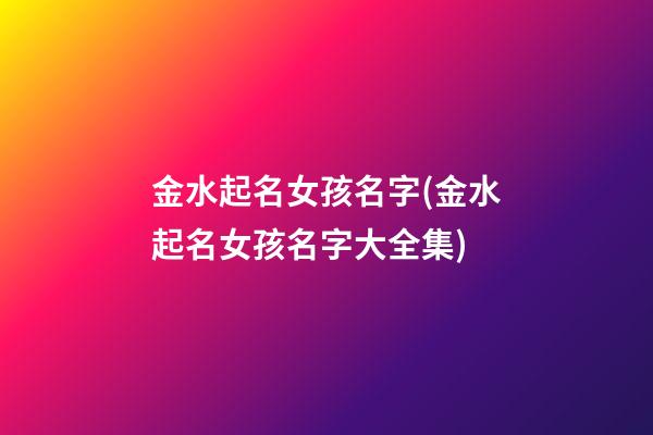 金水起名女孩名字(金水起名女孩名字大全集)