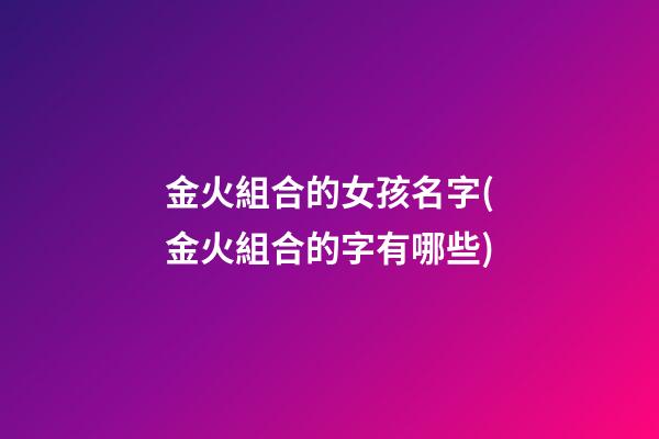 金火組合的女孩名字(金火組合的字有哪些)