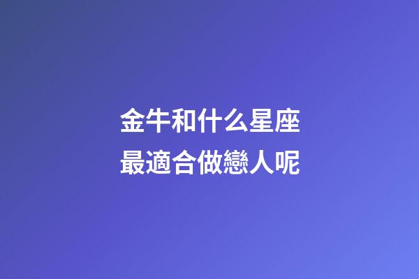 金牛和什么星座最適合做戀人呢-第1張-星座運勢-玄機派
