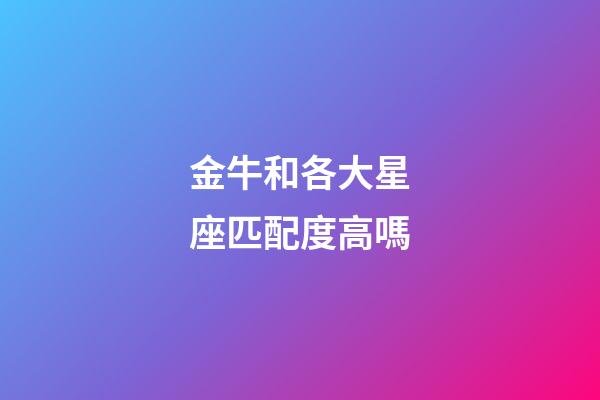 金牛和各大星座匹配度高嗎-第1張-星座運勢-玄機派