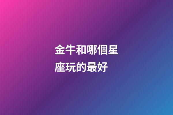 金牛和哪個星座玩的最好-第1張-星座運勢-玄機派
