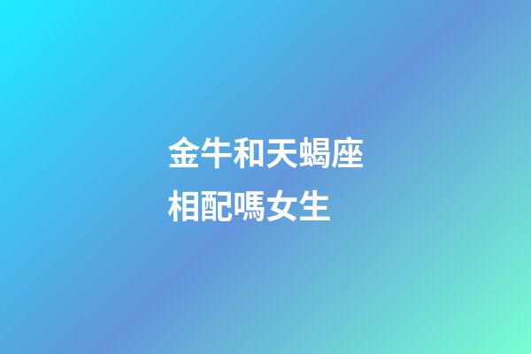 金牛和天蝎座相配嗎女生-第1張-星座運勢-玄機派