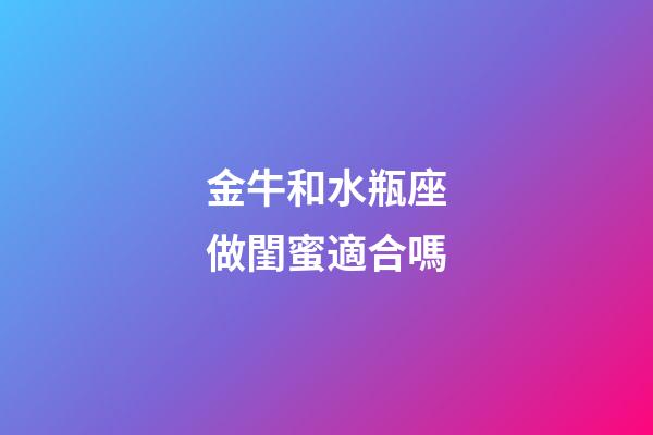 金牛和水瓶座做閨蜜適合嗎-第1張-星座運勢-玄機派
