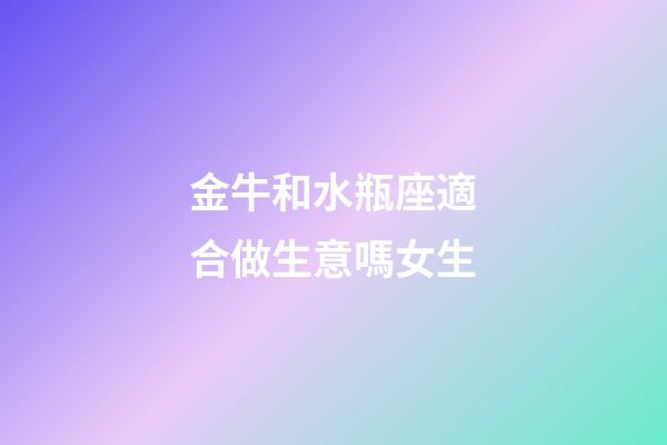 金牛和水瓶座適合做生意嗎女生-第1張-星座運勢-玄機派