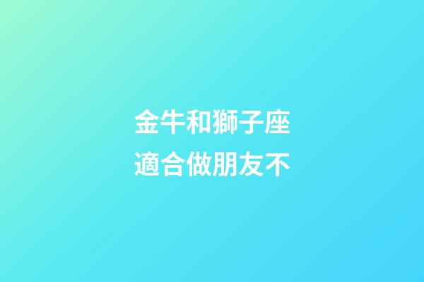金牛和獅子座適合做朋友不-第1張-星座運(yùn)勢(shì)-玄機(jī)派