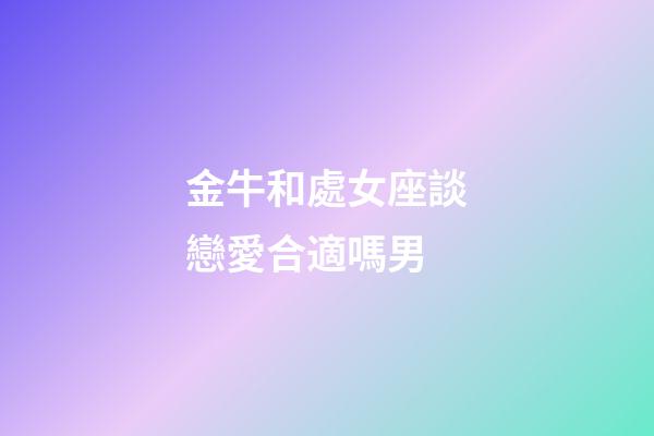 金牛和處女座談戀愛合適嗎男-第1張-星座運(yùn)勢-玄機(jī)派