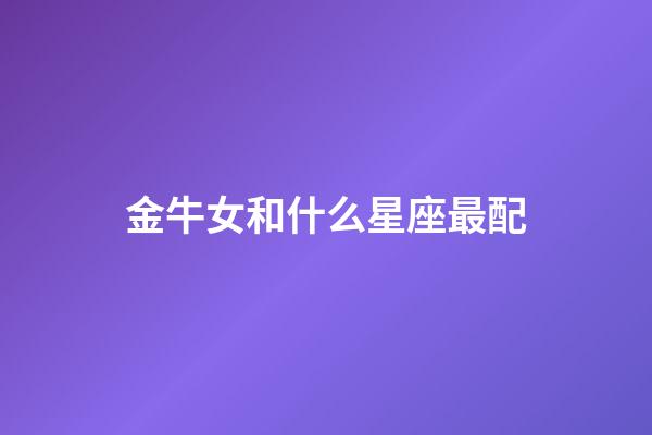 金牛女和什么星座最配（金牛女偏愛哪類型男生）-第1張-星座運勢-玄機派