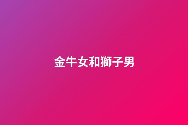 金牛女和獅子男（金牛女和獅子男床上和諧嗎）-第1張-星座運勢-玄機派