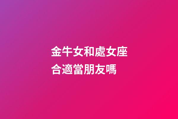 金牛女和處女座合適當朋友嗎-第1張-星座運勢-玄機派