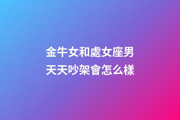 金牛女和處女座男天天吵架會怎么樣-第1張-星座運勢-玄機派