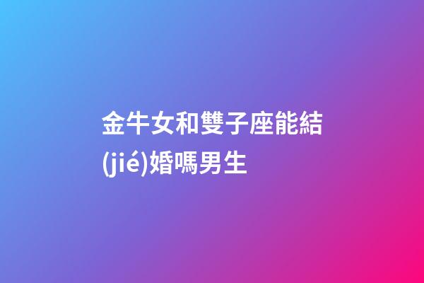 金牛女和雙子座能結(jié)婚嗎男生-第1張-星座運勢-玄機派