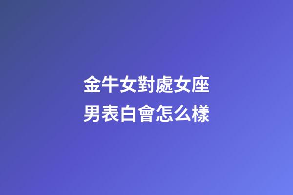 金牛女對處女座男表白會怎么樣-第1張-星座運勢-玄機派