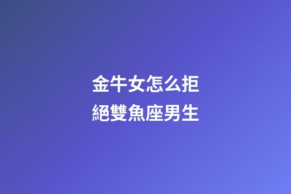 金牛女怎么拒絕雙魚座男生-第1張-星座運勢-玄機派