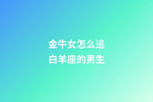 金牛女怎么追白羊座的男生-第1張-星座運勢-玄機派