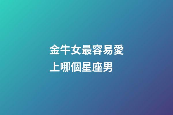 金牛女最容易愛上哪個星座男-第1張-星座運勢-玄機派