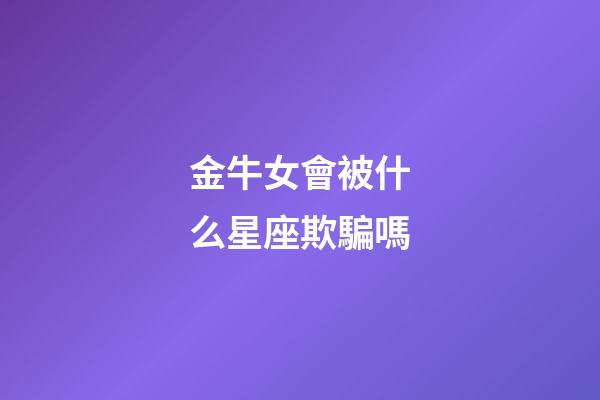 金牛女會被什么星座欺騙嗎-第1張-星座運勢-玄機派