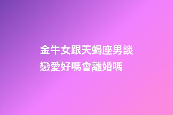 金牛女跟天蝎座男談戀愛好嗎會離婚嗎-第1張-星座運勢-玄機派