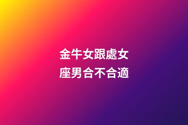金牛女跟處女座男合不合適-第1張-星座運勢-玄機派