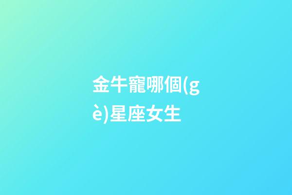 金牛寵哪個(gè)星座女生-第1張-星座運(yùn)勢(shì)-玄機(jī)派