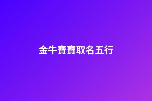 金牛寶寶取名五行(金牛寶寶五行)