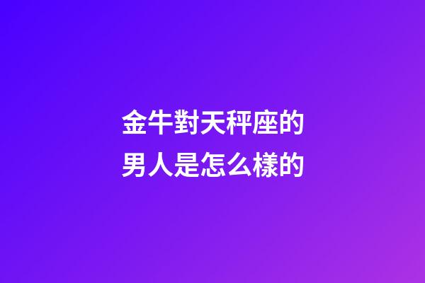 金牛對天秤座的男人是怎么樣的-第1張-星座運勢-玄機派