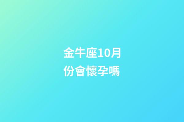 金牛座10月份會懷孕嗎-第1張-星座運(yùn)勢-玄機(jī)派