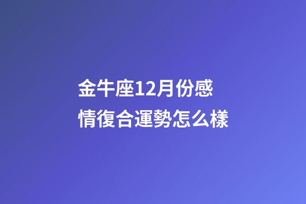 金牛座12月份感情復合運勢怎么樣-第1張-星座運勢-玄機派