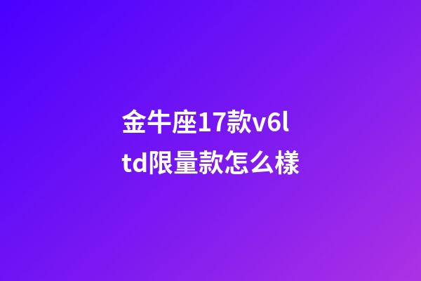 金牛座17款v6ltd限量款怎么樣-第1張-星座運(yùn)勢(shì)-玄機(jī)派