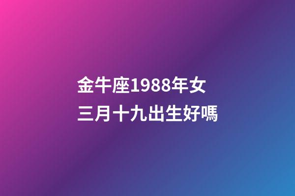金牛座1988年女三月十九出生好嗎-第1張-星座運勢-玄機派