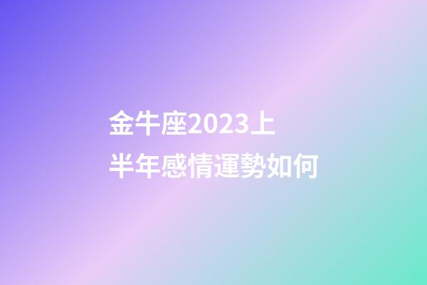 金牛座2023上半年感情運勢如何-第1張-星座運勢-玄機派