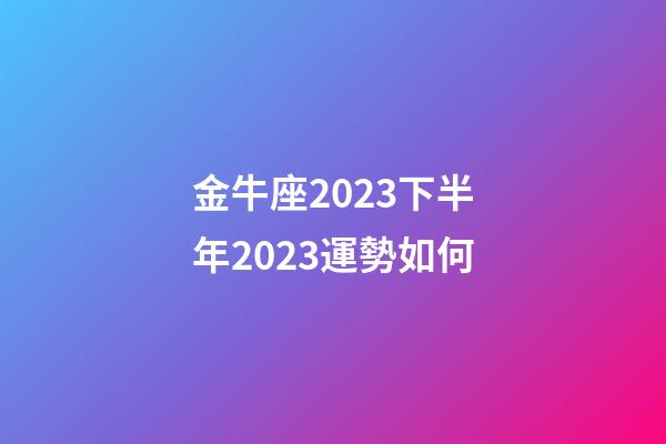 金牛座2023下半年2023運勢如何-第1張-星座運勢-玄機派