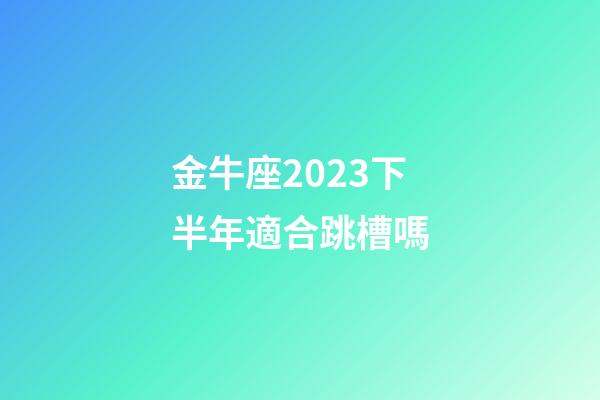 金牛座2023下半年適合跳槽嗎-第1張-星座運勢-玄機派