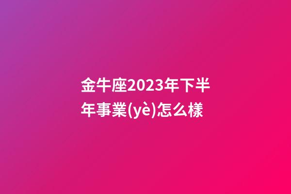 金牛座2023年下半年事業(yè)怎么樣-第1張-星座運(yùn)勢-玄機(jī)派
