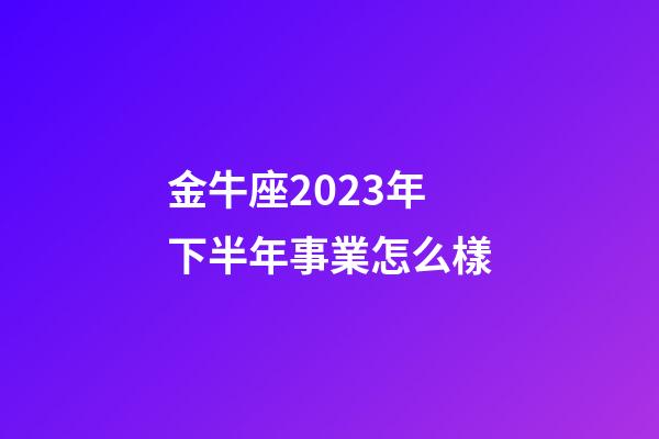 金牛座2023年下半年事業怎么樣-第1張-星座運勢-玄機派