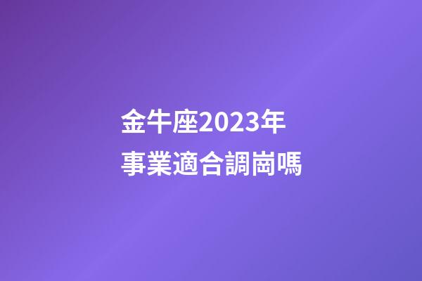 金牛座2023年事業適合調崗嗎-第1張-星座運勢-玄機派