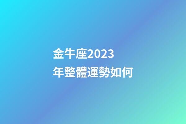 金牛座2023年整體運勢如何-第1張-星座運勢-玄機派