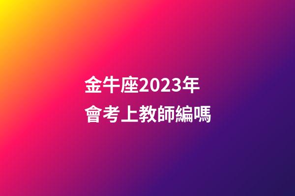 金牛座2023年會考上教師編嗎-第1張-星座運勢-玄機派