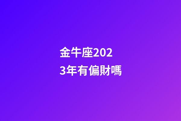 金牛座2023年有偏財嗎-第1張-星座運勢-玄機派