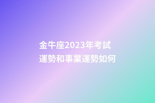 金牛座2023年考試運勢和事業運勢如何-第1張-星座運勢-玄機派