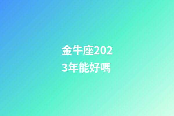金牛座2023年能好嗎-第1張-星座運勢-玄機派