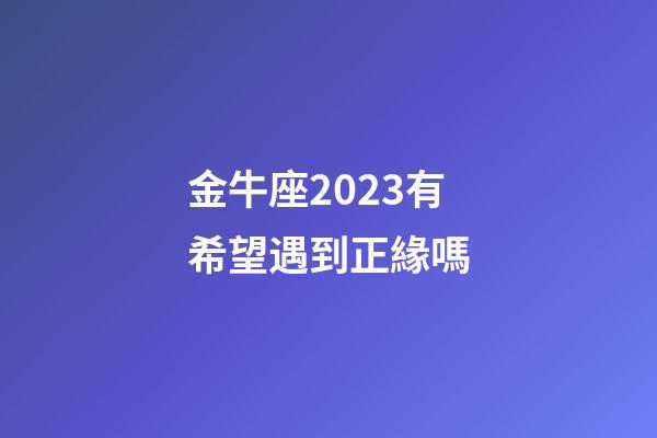 金牛座2023有希望遇到正緣嗎-第1張-星座運勢-玄機派