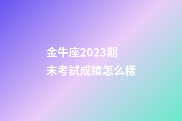金牛座2023期末考試成績怎么樣-第1張-星座運勢-玄機派