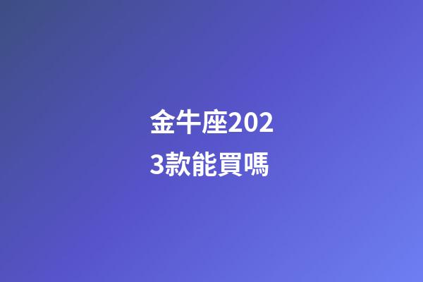 金牛座2023款能買嗎-第1張-星座運(yùn)勢-玄機(jī)派