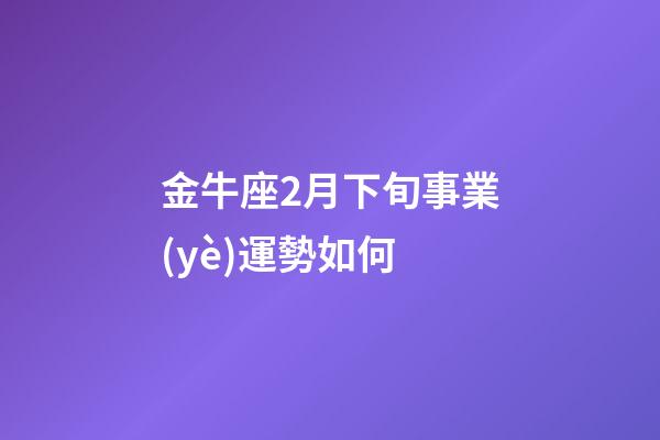 金牛座2月下旬事業(yè)運勢如何-第1張-星座運勢-玄機(jī)派