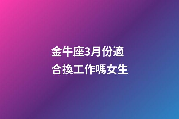 金牛座3月份適合換工作嗎女生-第1張-星座運勢-玄機派