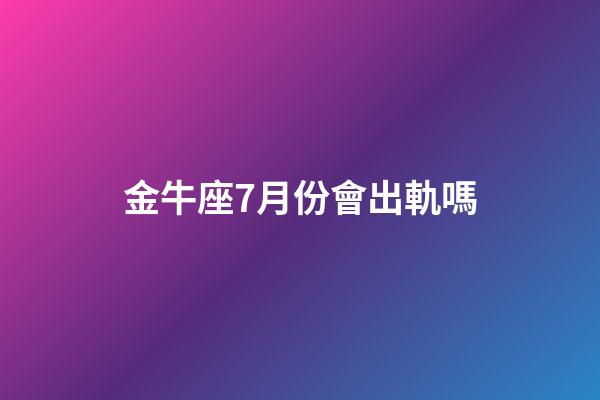 金牛座7月份會出軌嗎-第1張-星座運勢-玄機派