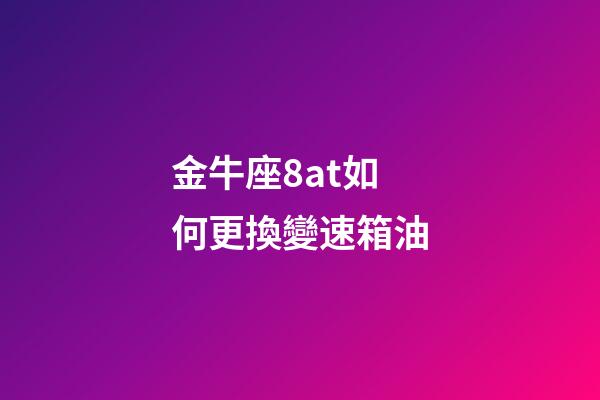 金牛座8at如何更換變速箱油-第1張-星座運勢-玄機派