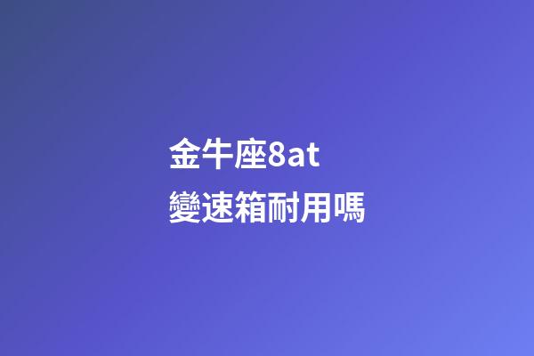 金牛座8at變速箱耐用嗎-第1張-星座運勢-玄機派