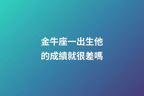 金牛座一出生他的成績就很差嗎-第1張-星座運勢-玄機派