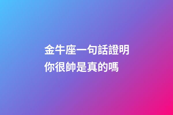 金牛座一句話證明你很帥是真的嗎-第1張-星座運勢-玄機派
